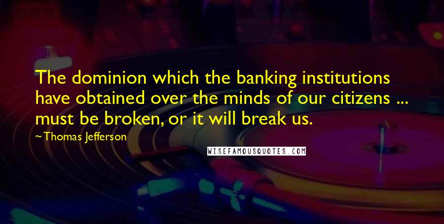 Thomas Jefferson quotes: The dominion which the banking institutions have obtained over the minds of our citizens ... must be broken, or it will break us.