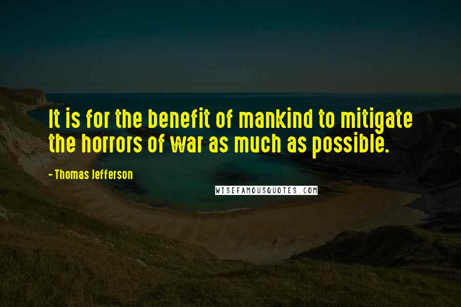 Thomas Jefferson quotes: It is for the benefit of mankind to mitigate the horrors of war as much as possible.