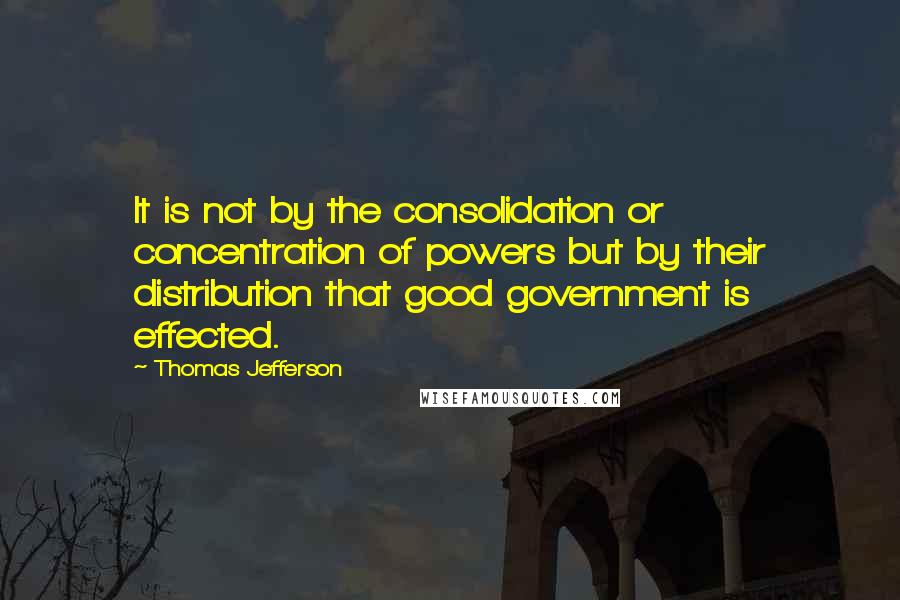 Thomas Jefferson quotes: It is not by the consolidation or concentration of powers but by their distribution that good government is effected.