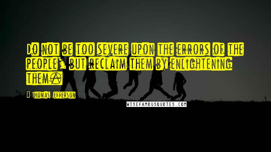 Thomas Jefferson quotes: Do not be too severe upon the errors of the people, but reclaim them by enlightening them.