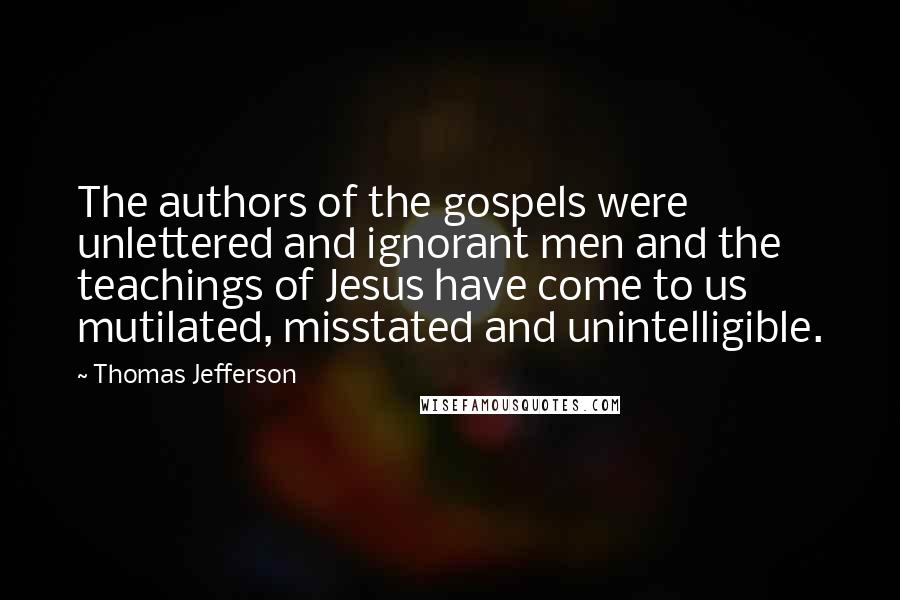 Thomas Jefferson quotes: The authors of the gospels were unlettered and ignorant men and the teachings of Jesus have come to us mutilated, misstated and unintelligible.