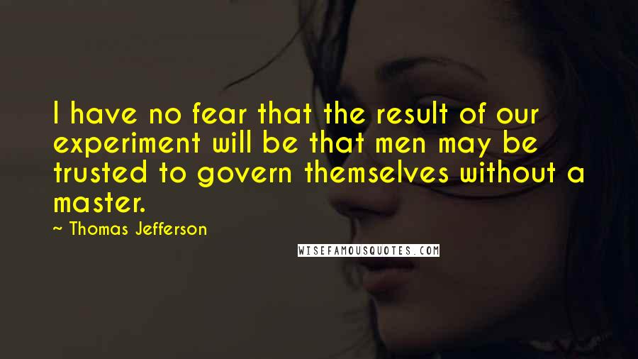 Thomas Jefferson quotes: I have no fear that the result of our experiment will be that men may be trusted to govern themselves without a master.