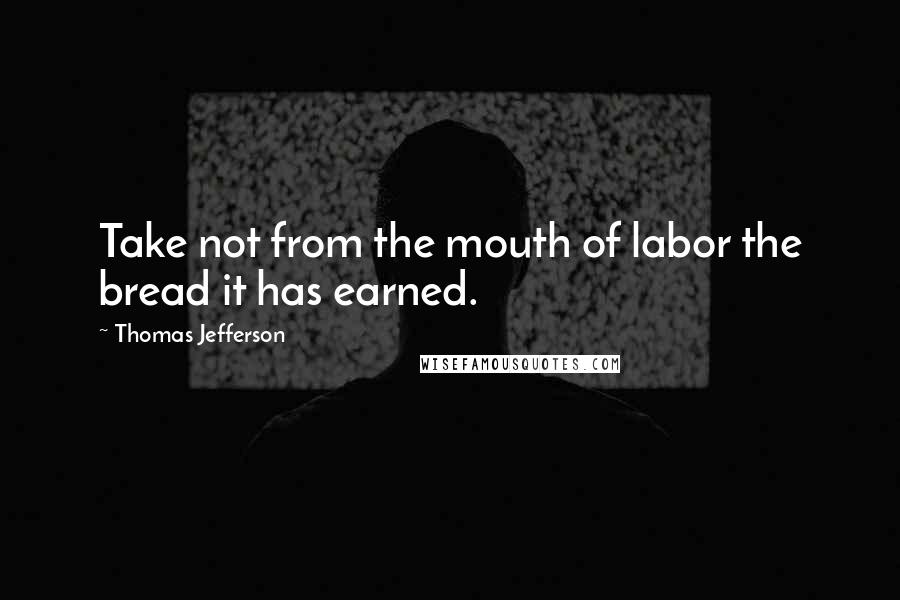 Thomas Jefferson quotes: Take not from the mouth of labor the bread it has earned.