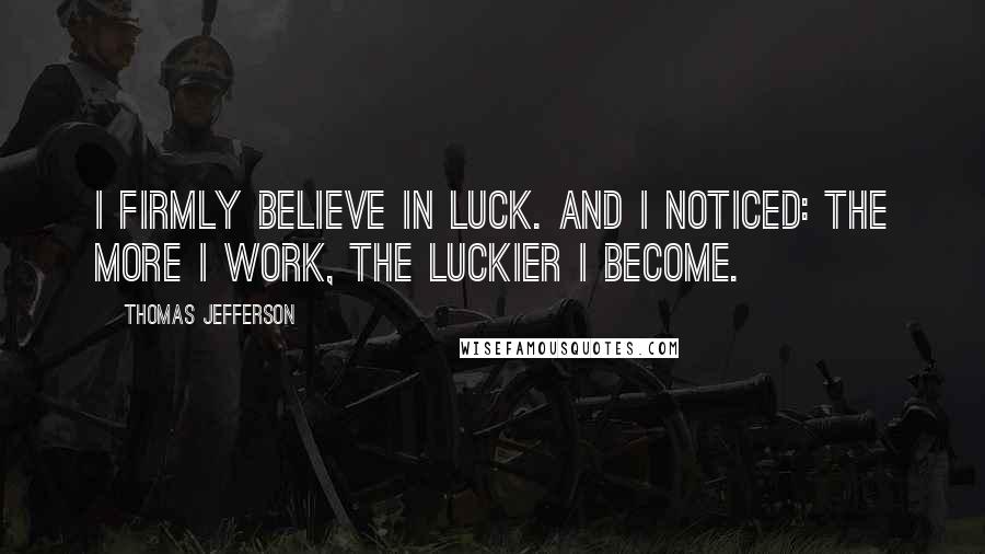 Thomas Jefferson quotes: I firmly believe in luck. And I noticed: the more I work, the luckier I become.