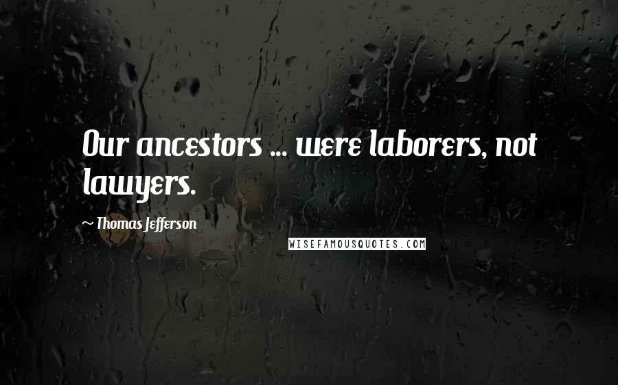 Thomas Jefferson quotes: Our ancestors ... were laborers, not lawyers.