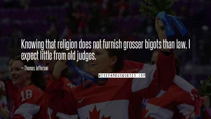 Thomas Jefferson quotes: Knowing that religion does not furnish grosser bigots than law, I expect little from old judges.