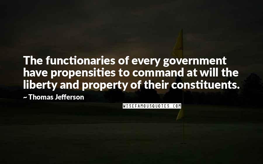 Thomas Jefferson quotes: The functionaries of every government have propensities to command at will the liberty and property of their constituents.