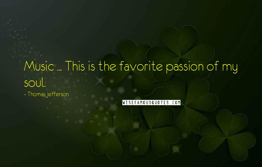 Thomas Jefferson quotes: Music ... This is the favorite passion of my soul.