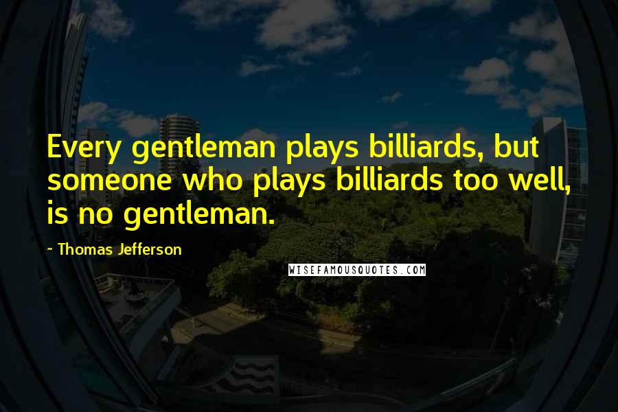 Thomas Jefferson quotes: Every gentleman plays billiards, but someone who plays billiards too well, is no gentleman.