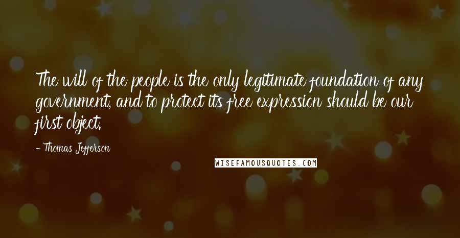 Thomas Jefferson quotes: The will of the people is the only legitimate foundation of any government, and to protect its free expression should be our first object.