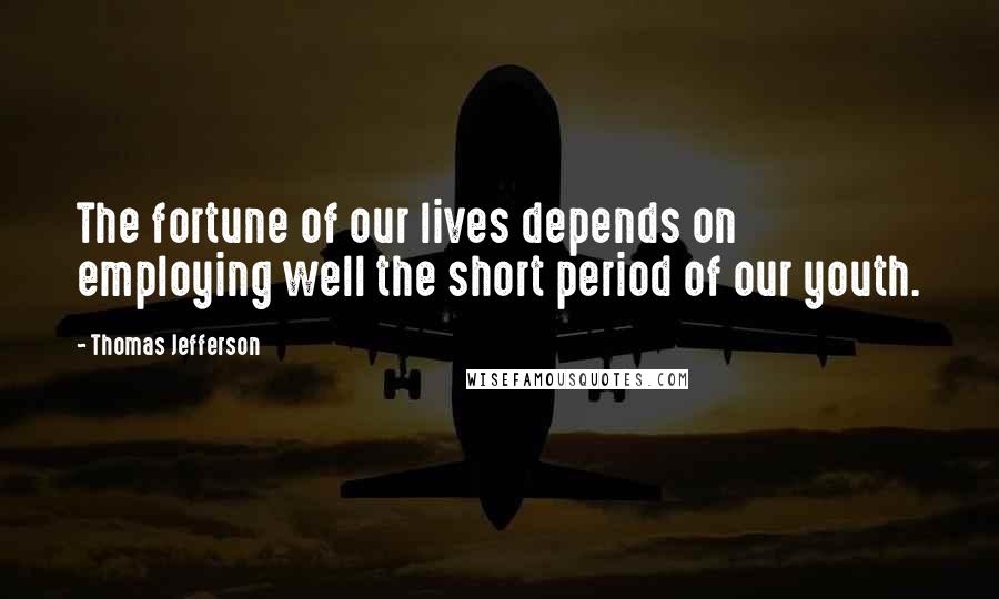 Thomas Jefferson quotes: The fortune of our lives depends on employing well the short period of our youth.