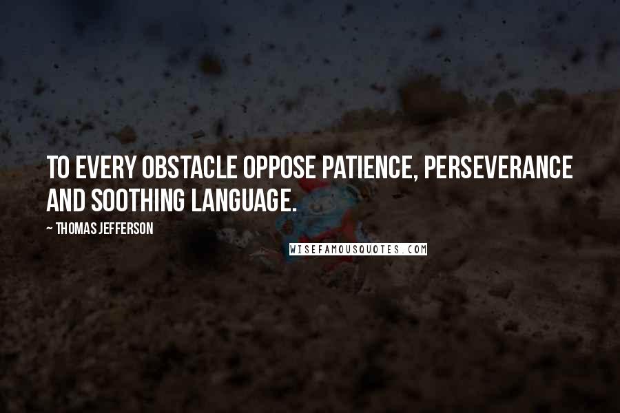 Thomas Jefferson quotes: To every obstacle oppose patience, perseverance and soothing language.