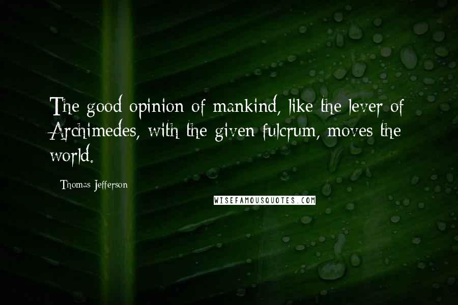 Thomas Jefferson quotes: The good opinion of mankind, like the lever of Archimedes, with the given fulcrum, moves the world.