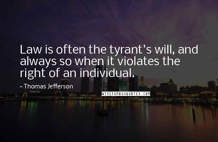 Thomas Jefferson quotes: Law is often the tyrant's will, and always so when it violates the right of an individual.