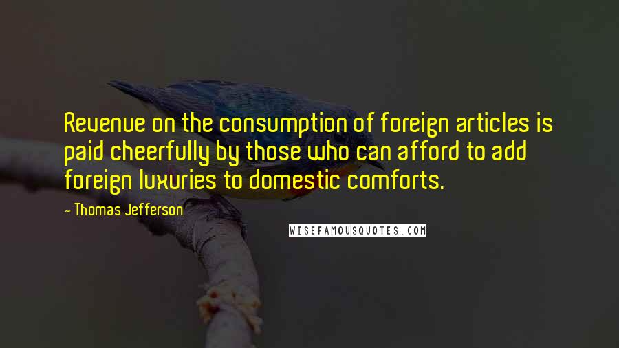 Thomas Jefferson quotes: Revenue on the consumption of foreign articles is paid cheerfully by those who can afford to add foreign luxuries to domestic comforts.