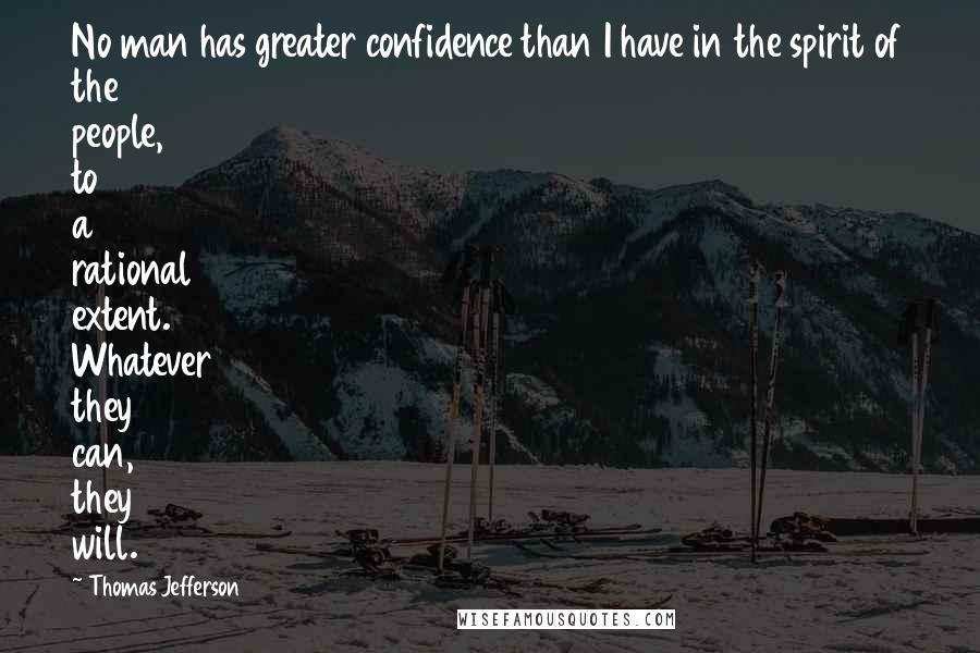 Thomas Jefferson quotes: No man has greater confidence than I have in the spirit of the people, to a rational extent. Whatever they can, they will.