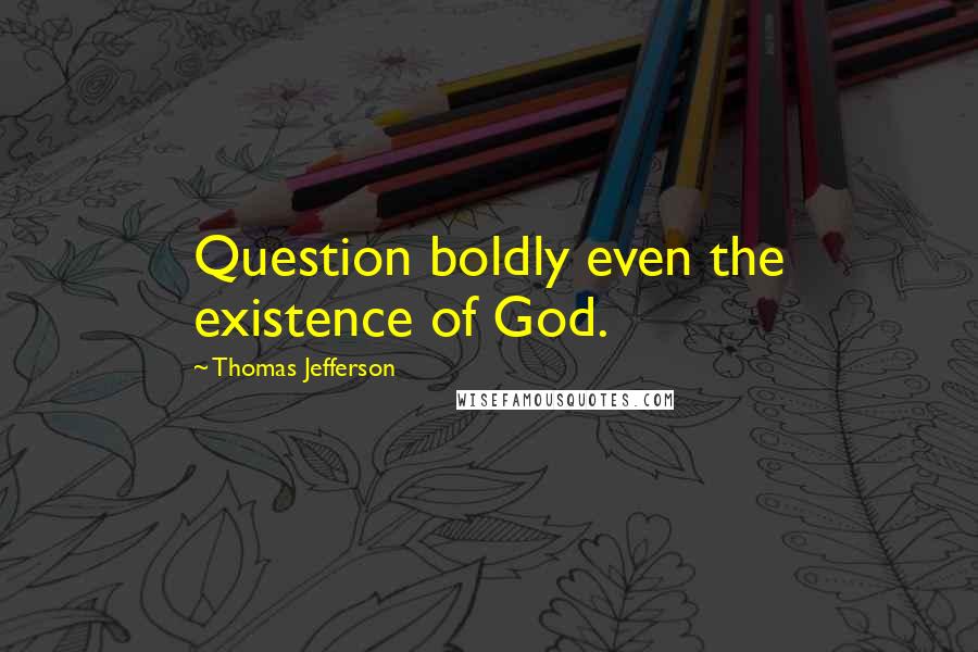Thomas Jefferson quotes: Question boldly even the existence of God.