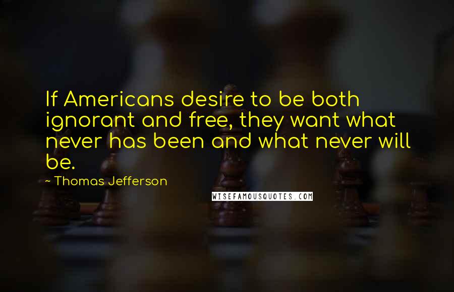 Thomas Jefferson quotes: If Americans desire to be both ignorant and free, they want what never has been and what never will be.