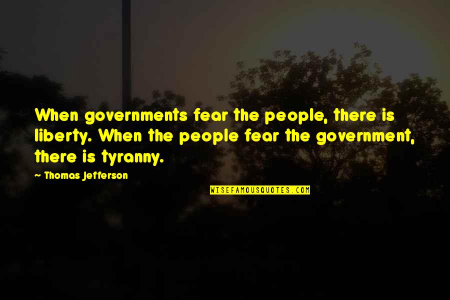 Thomas Jefferson Tyranny Quotes By Thomas Jefferson: When governments fear the people, there is liberty. Thomas Jefferson Tyranny Quotes By Thomas Jefferson: When governments fear the people, there is liberty.