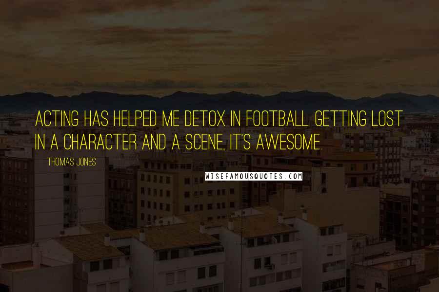 Thomas Jones quotes: Acting has helped me detox in football. Getting lost in a character and a scene, it's awesome.