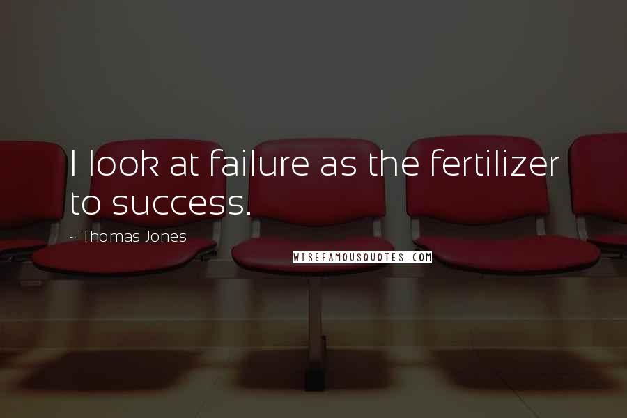 Thomas Jones quotes: I look at failure as the fertilizer to success.