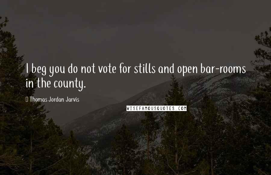 Thomas Jordan Jarvis quotes: I beg you do not vote for stills and open bar-rooms in the county.
