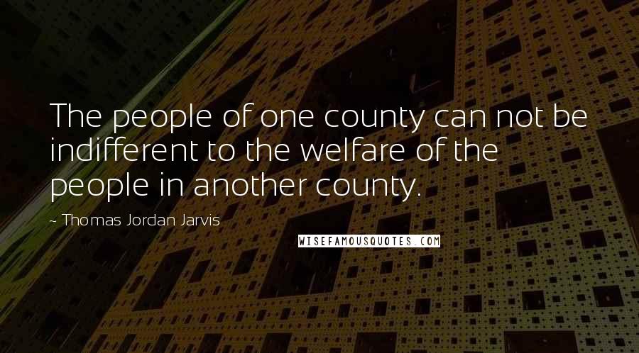 Thomas Jordan Jarvis quotes: The people of one county can not be indifferent to the welfare of the people in another county.