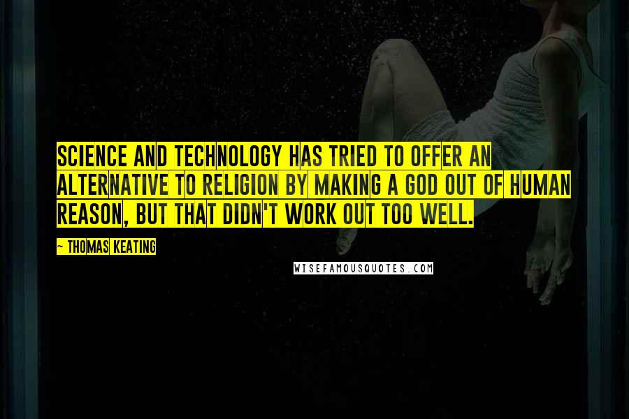 Thomas Keating quotes: Science and technology has tried to offer an alternative to religion by making a god out of human reason, but that didn't work out too well.