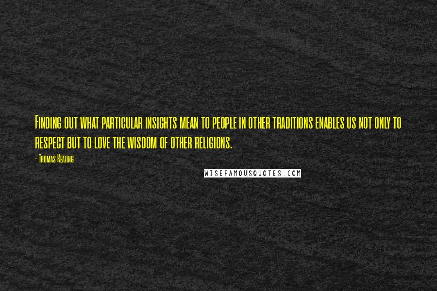 Thomas Keating quotes: Finding out what particular insights mean to people in other traditions enables us not only to respect but to love the wisdom of other religions.