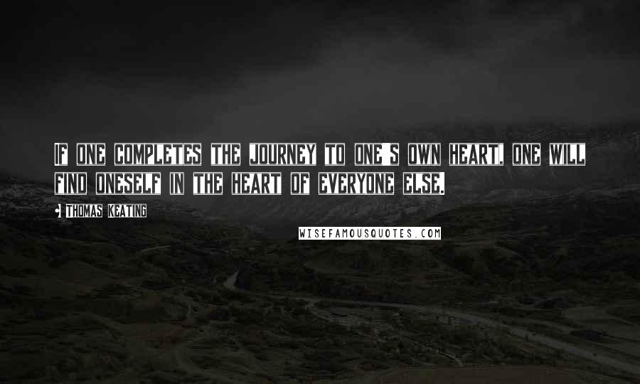 Thomas Keating quotes: If one completes the journey to one's own heart, one will find oneself in the heart of everyone else.