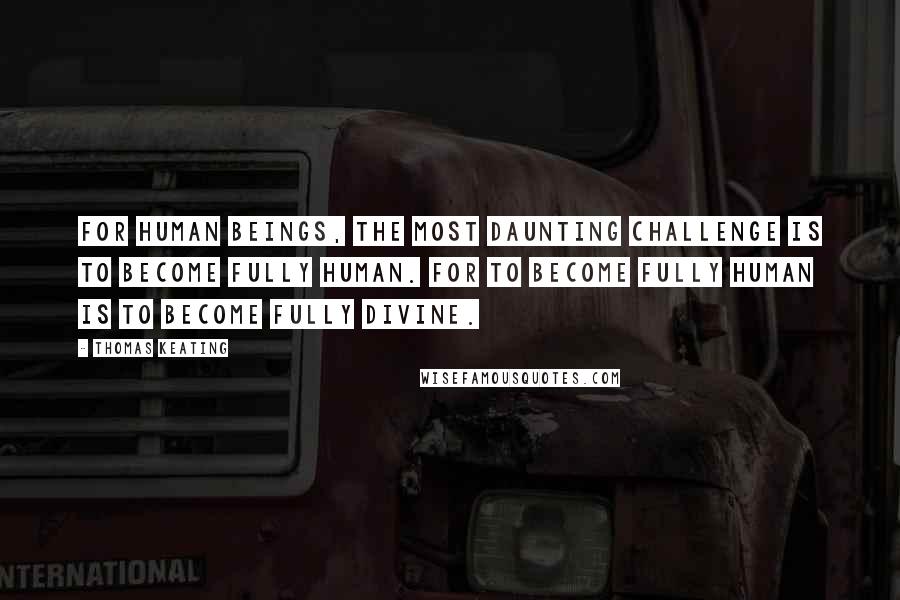 Thomas Keating quotes: For human beings, the most daunting challenge is to become fully human. For to become fully human is to become fully divine.