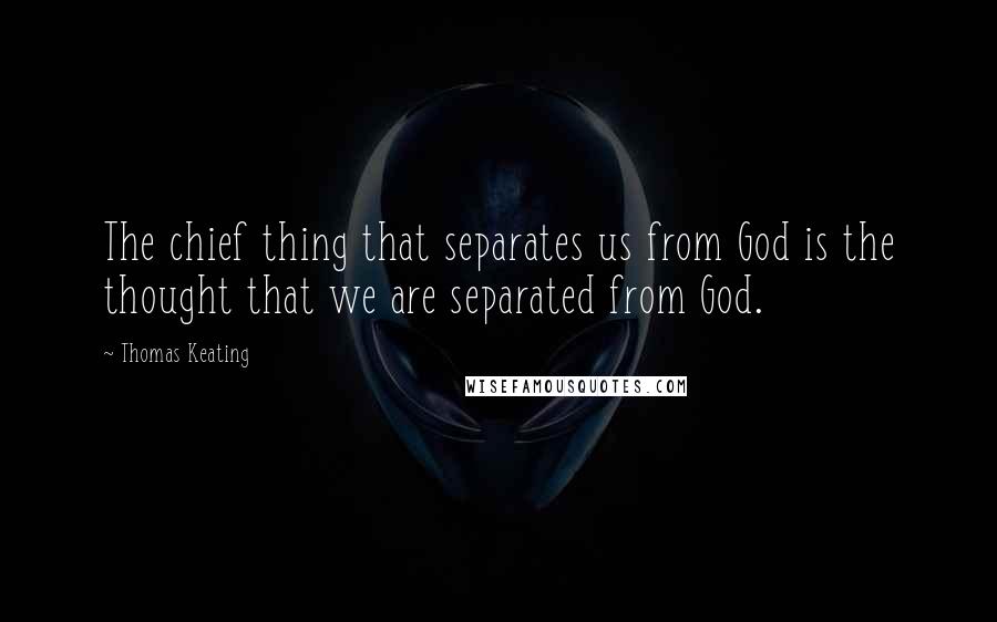 Thomas Keating quotes: The chief thing that separates us from God is the thought that we are separated from God.