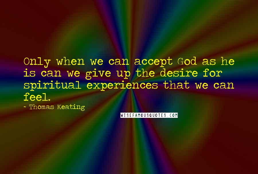 Thomas Keating quotes: Only when we can accept God as he is can we give up the desire for spiritual experiences that we can feel.
