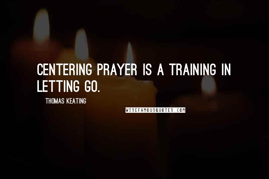 Thomas Keating quotes: Centering prayer is a training in letting go.
