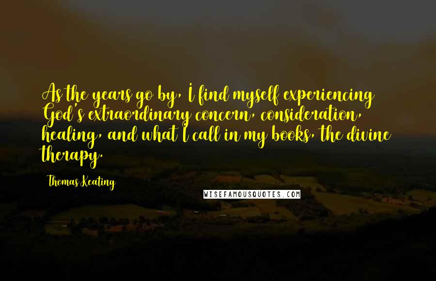 Thomas Keating quotes: As the years go by, I find myself experiencing God's extraordinary concern, consideration, healing, and what I call in my books, the divine therapy.