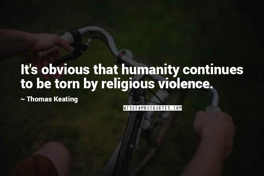 Thomas Keating quotes: It's obvious that humanity continues to be torn by religious violence.