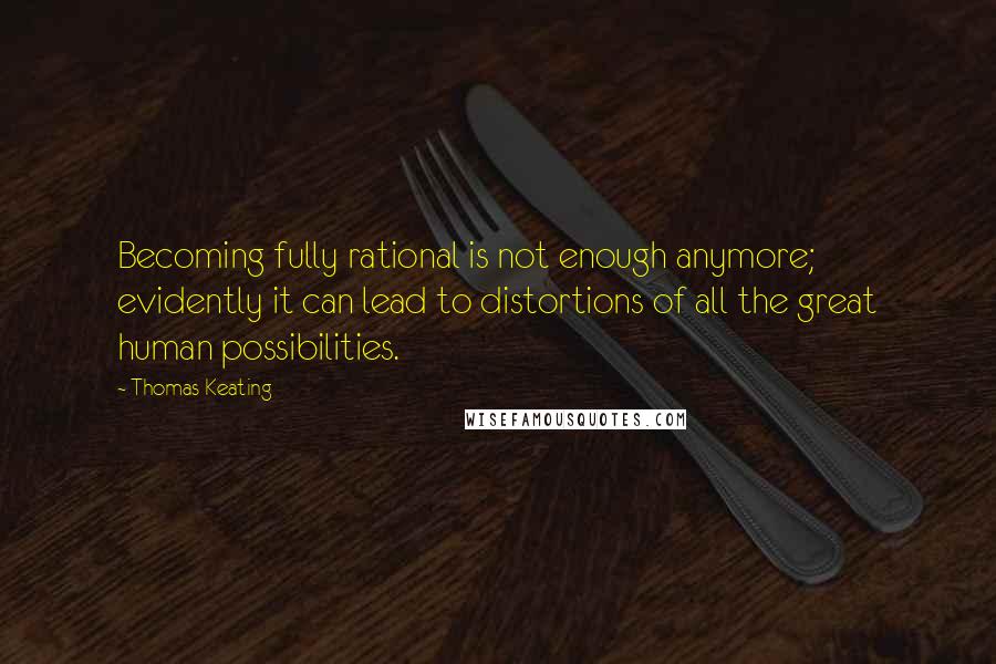 Thomas Keating quotes: Becoming fully rational is not enough anymore; evidently it can lead to distortions of all the great human possibilities.