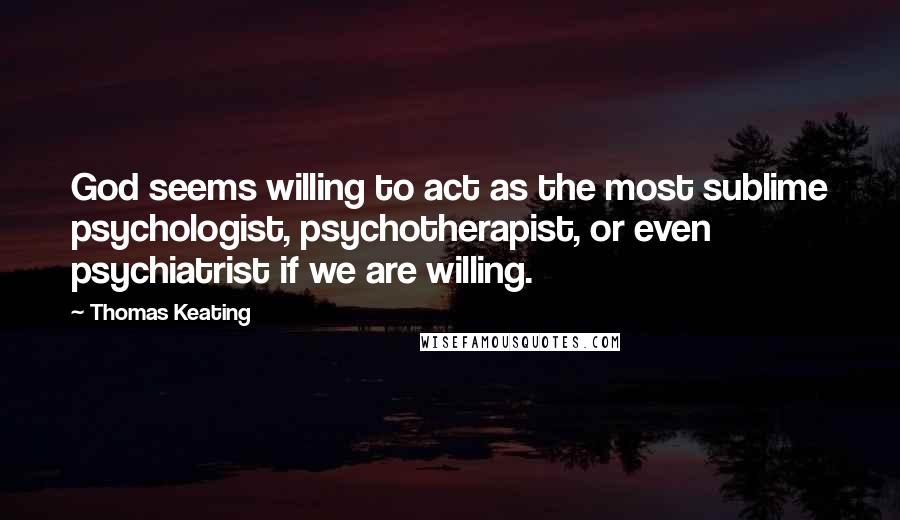 Thomas Keating quotes: God seems willing to act as the most sublime psychologist, psychotherapist, or even psychiatrist if we are willing.