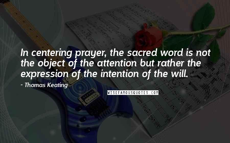 Thomas Keating quotes: In centering prayer, the sacred word is not the object of the attention but rather the expression of the intention of the will.