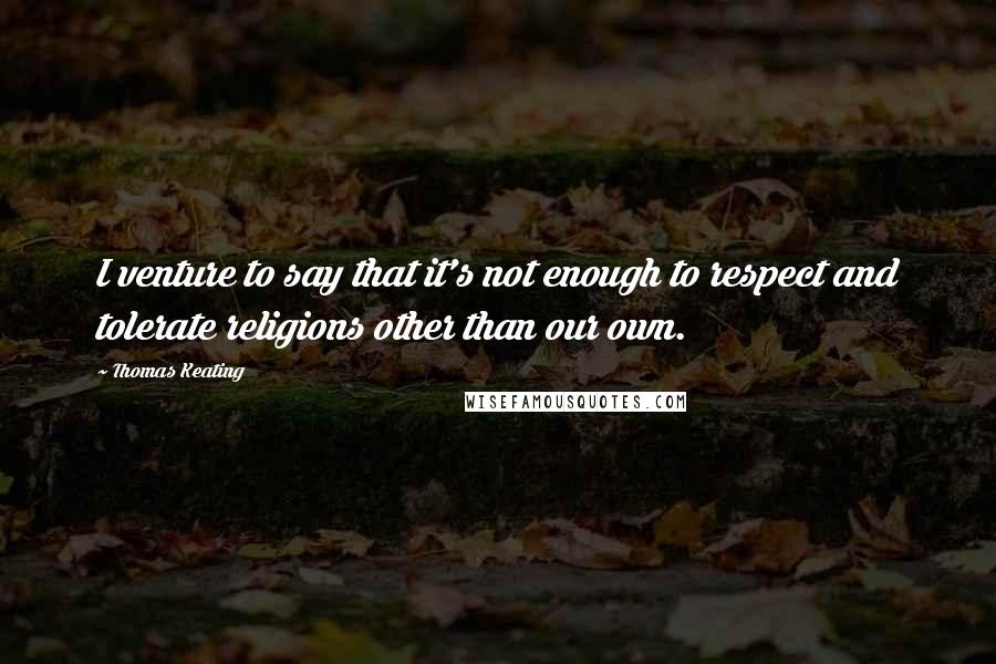 Thomas Keating quotes: I venture to say that it's not enough to respect and tolerate religions other than our own.