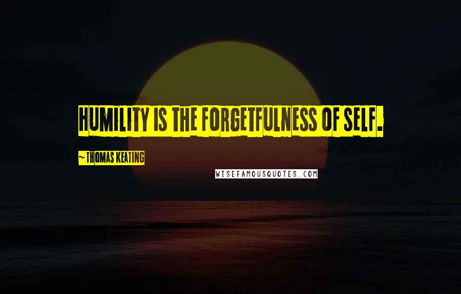 Thomas Keating quotes: Humility is the forgetfulness of self.