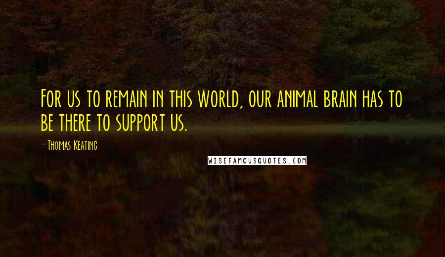 Thomas Keating quotes: For us to remain in this world, our animal brain has to be there to support us.