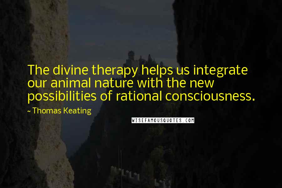 Thomas Keating quotes: The divine therapy helps us integrate our animal nature with the new possibilities of rational consciousness.