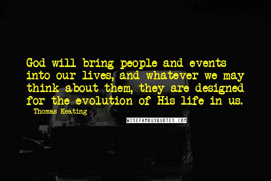 Thomas Keating quotes: God will bring people and events into our lives, and whatever we may think about them, they are designed for the evolution of His life in us.