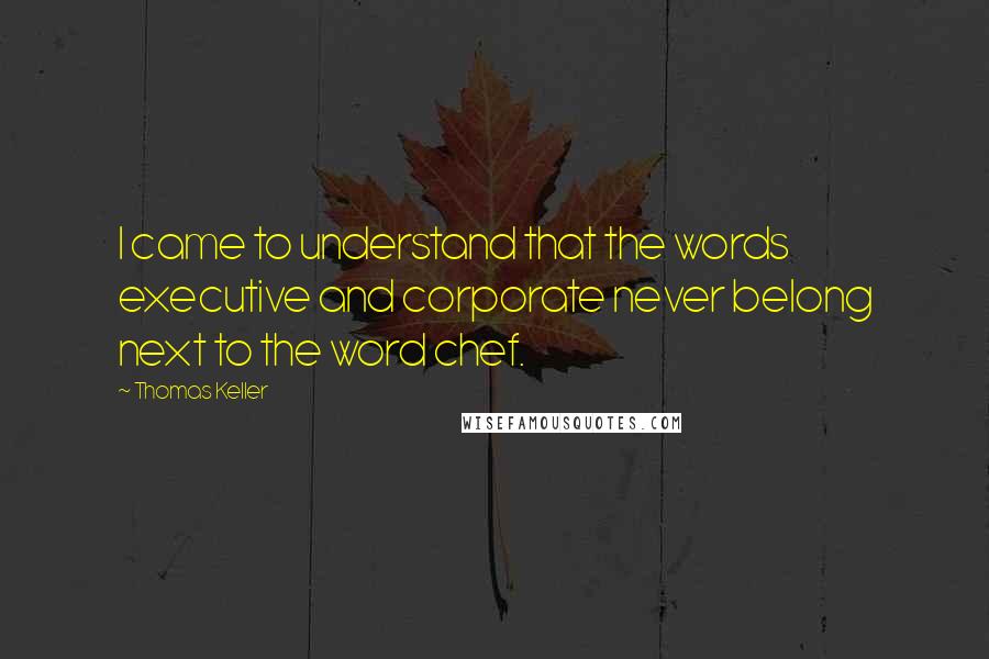 Thomas Keller quotes: I came to understand that the words executive and corporate never belong next to the word chef.