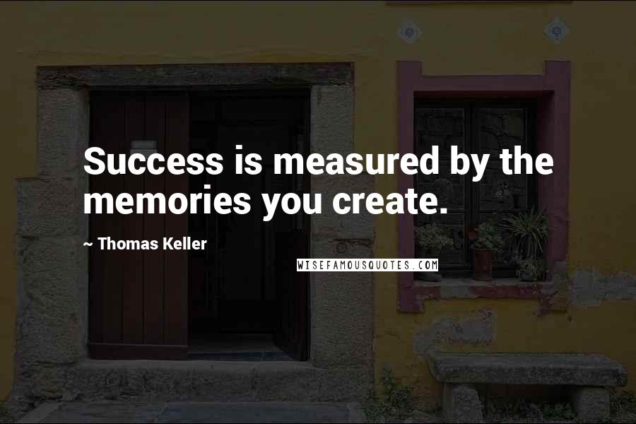 Thomas Keller quotes: Success is measured by the memories you create.