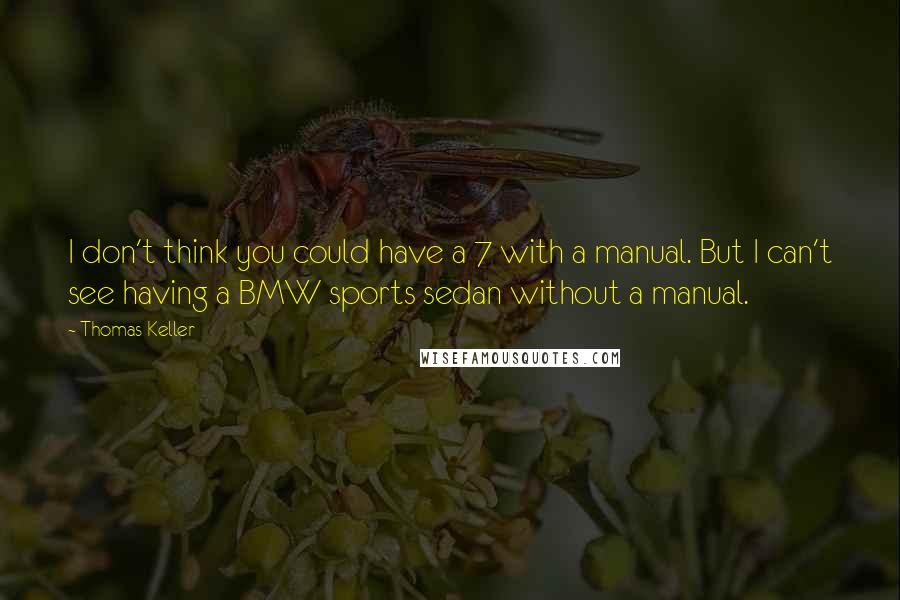 Thomas Keller quotes: I don't think you could have a 7 with a manual. But I can't see having a BMW sports sedan without a manual. Thomas Keller quotes: I don't think you could have a 7 with a manual. But I can't see having a BMW sports sedan without a manual.