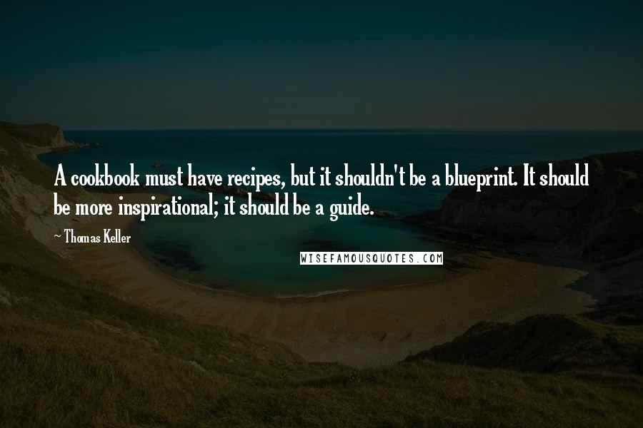 Thomas Keller quotes: A cookbook must have recipes, but it shouldn't be a blueprint. It should be more inspirational; it should be a guide.