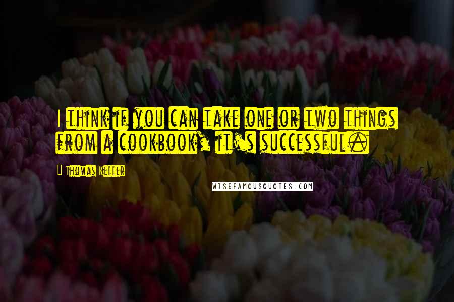 Thomas Keller quotes: I think if you can take one or two things from a cookbook, it's successful.