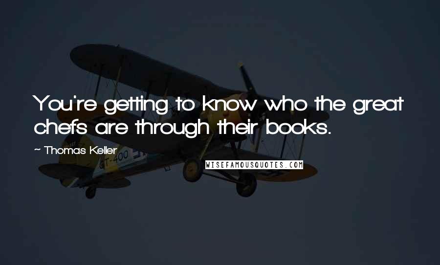 Thomas Keller quotes: You're getting to know who the great chefs are through their books.